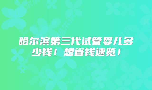 哈尔滨第三代试管婴儿多少钱！想省钱速览！