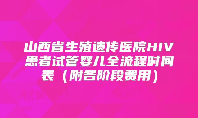 山西省生殖遗传医院HIV患者试管婴儿全流程时间表（附各阶段费用）