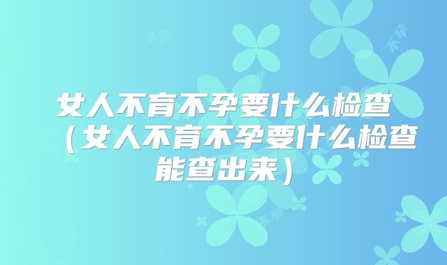 女人不育不孕要什么检查（女人不育不孕要什么检查能查出来）
