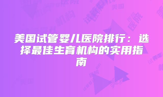 美国试管婴儿医院排行：选择最佳生育机构的实用指南