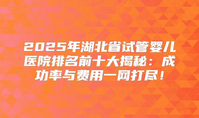 2025年湖北省试管婴儿医院排名前十大揭秘：成功率与费用一网打尽！