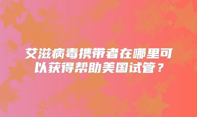 艾滋病毒携带者在哪里可以获得帮助美国试管？