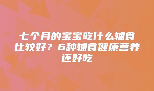 七个月的宝宝吃什么辅食比较好？6种辅食健康营养还好吃