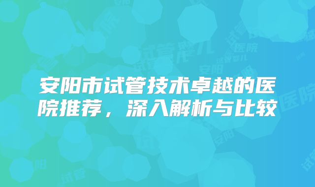 安阳市试管技术卓越的医院推荐，深入解析与比较
