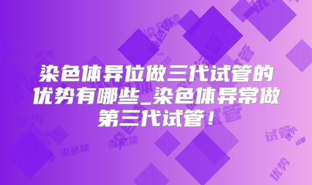 染色体异位做三代试管的优势有哪些_染色体异常做第三代试管！