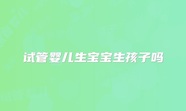 试管婴儿生宝宝生孩子吗