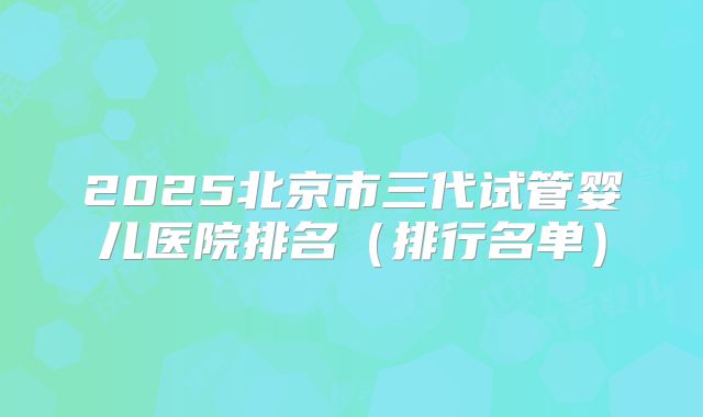 2025北京市三代试管婴儿医院排名（排行名单）