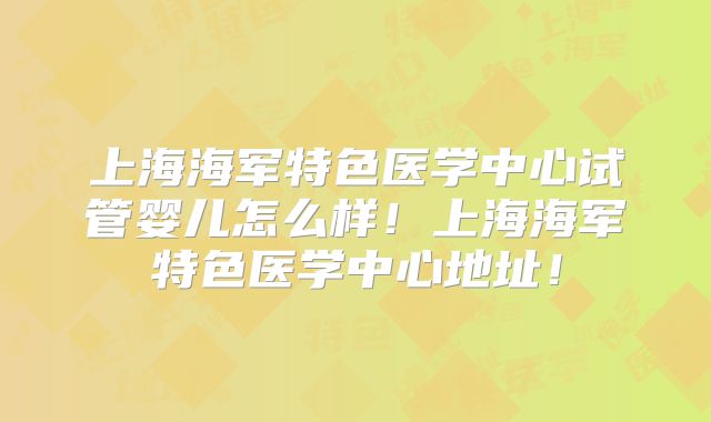 上海海军特色医学中心试管婴儿怎么样！上海海军特色医学中心地址！