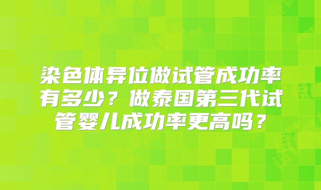 染色体异位做试管成功率有多少？做泰国第三代试管婴儿成功率更高吗？