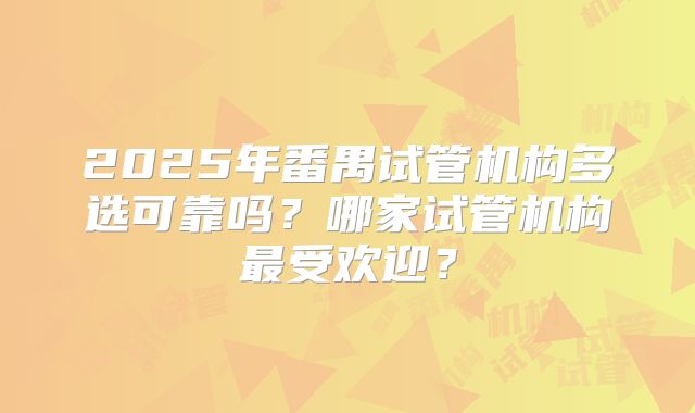 2025年番禺试管机构多选可靠吗?哪家试管机构最受欢迎?