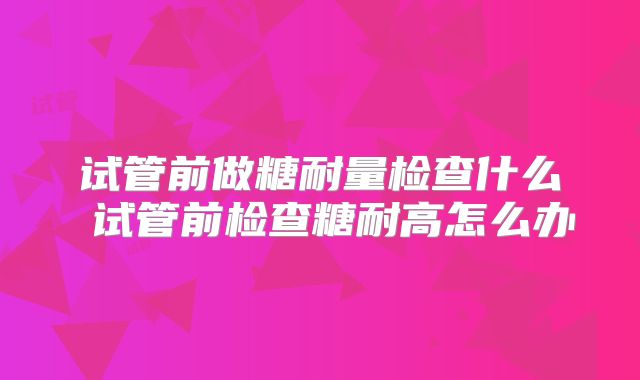 试管前做糖耐量检查什么 试管前检查糖耐高怎么办