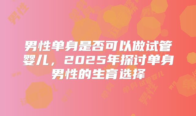 男性单身是否可以做试管婴儿，2025年探讨单身男性的生育选择