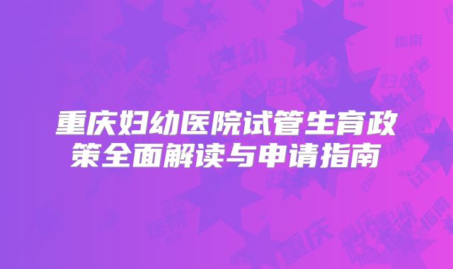 重庆妇幼医院试管生育政策全面解读与申请指南