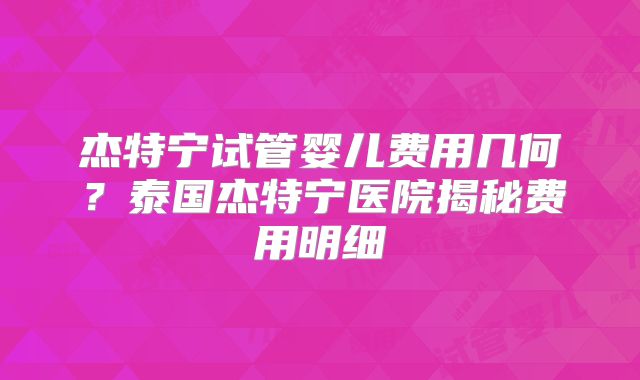 杰特宁试管婴儿费用几何?泰国杰特宁医院揭秘费用明细