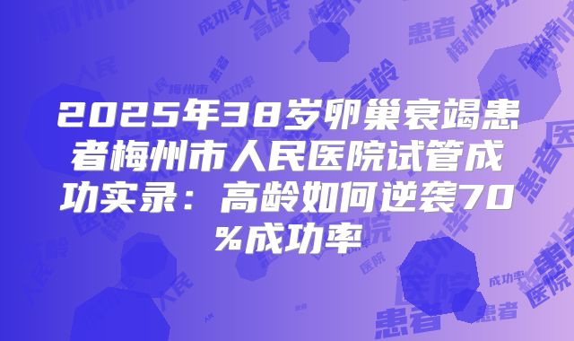 2025年38岁卵巢衰竭患者梅州市人民医院试管成功实录：高龄如何逆袭70%成功率