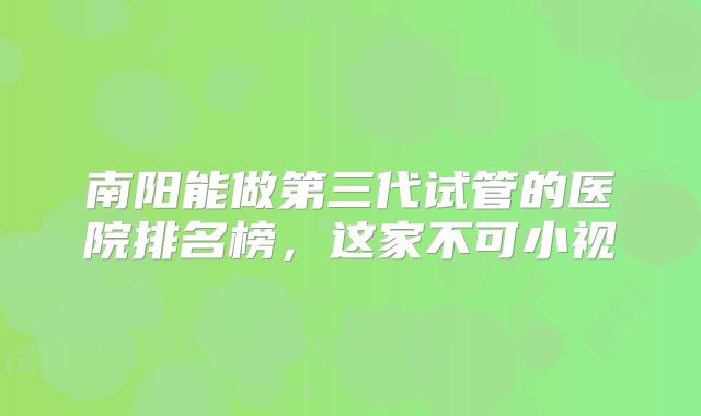 南阳能做第三代试管的医院排名榜，这家不可小视