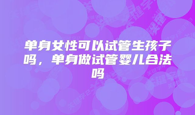 单身女性可以试管生孩子吗,单身做试管婴儿合法吗