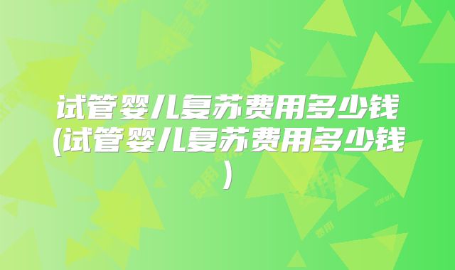试管婴儿复苏费用多少钱(试管婴儿复苏费用多少钱)
