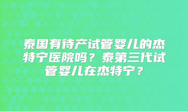 泰国有待产试管婴儿的杰特宁医院吗？泰第三代试管婴儿在杰特宁？