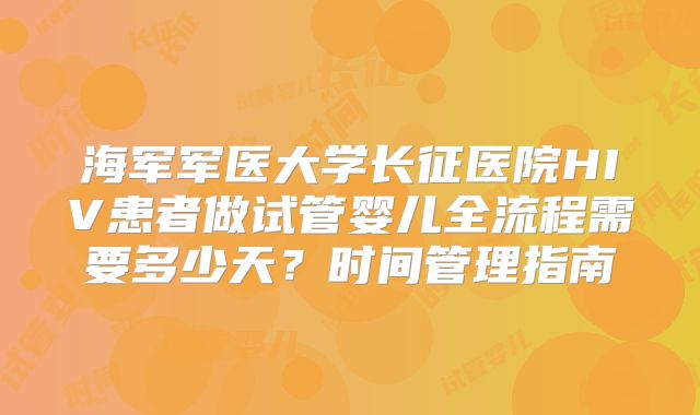 海军军医大学长征医院HIV患者做试管婴儿全流程需要多少天?时间管理指南