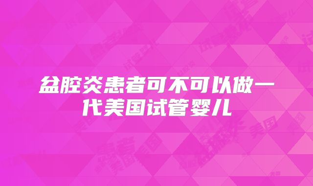 盆腔炎患者可不可以做一代美国试管婴儿