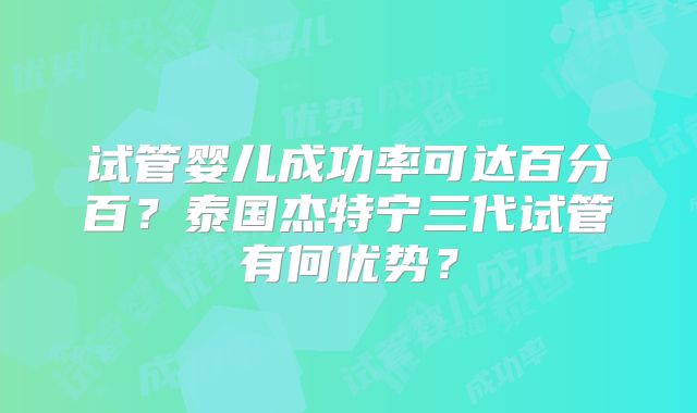 试管婴儿成功率可达百分百？泰国杰特宁三代试管有何优势？