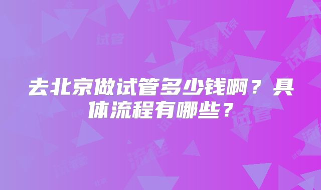 去北京做试管多少钱啊？具体流程有哪些？