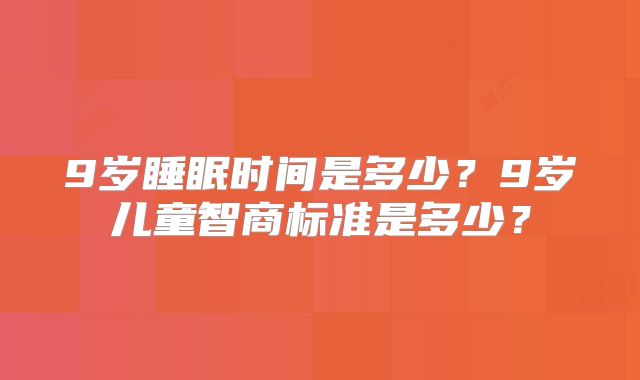 9岁睡眠时间是多少?9岁儿童智商标准是多少?