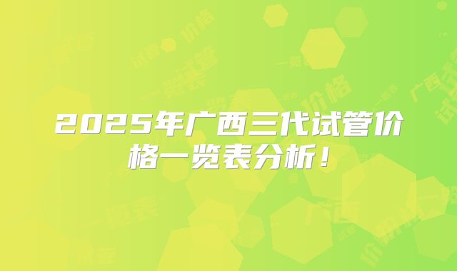 2025年广西三代试管价格一览表分析！