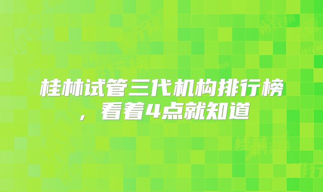 桂林试管三代机构排行榜,看着4点就知道