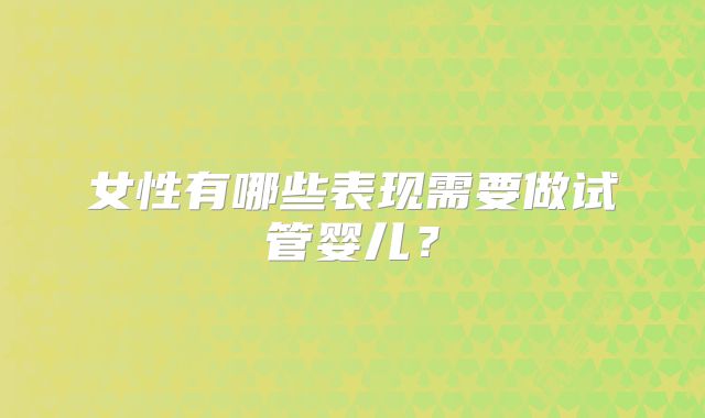 女性有哪些表现需要做试管婴儿？