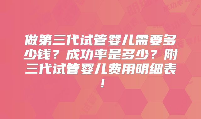 做第三代试管婴儿需要多少钱？成功率是多少？附三代试管婴儿费用明细表！