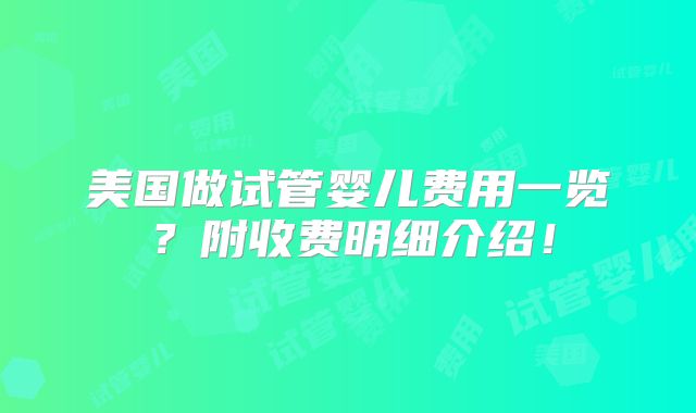 美国做试管婴儿费用一览？附收费明细介绍！