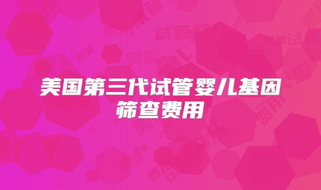 美国第三代试管婴儿基因筛查费用