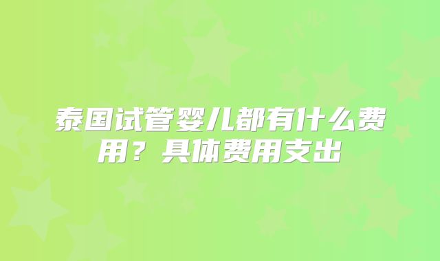 泰国试管婴儿都有什么费用?具体费用支出
