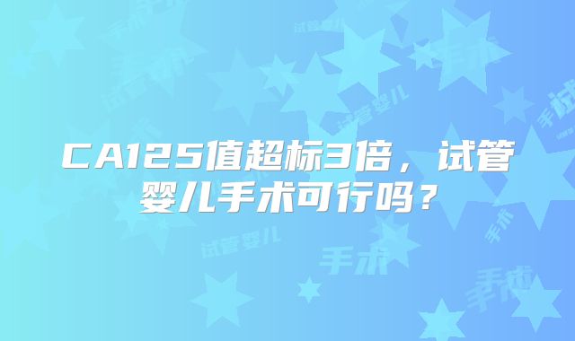 CA125值超标3倍，试管婴儿手术可行吗？