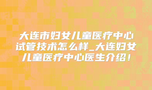 大连市妇女儿童医疗中心试管技术怎么样_大连妇女儿童医疗中心医生介绍!