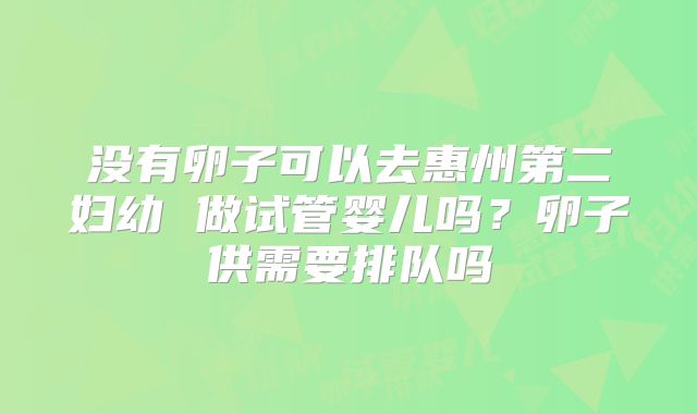 没有卵子可以去惠州第二妇幼 做试管婴儿吗？卵子供需要排队吗