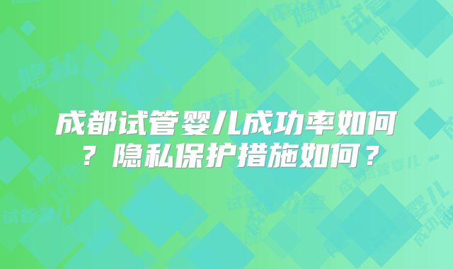 成都试管婴儿成功率如何？隐私保护措施如何？