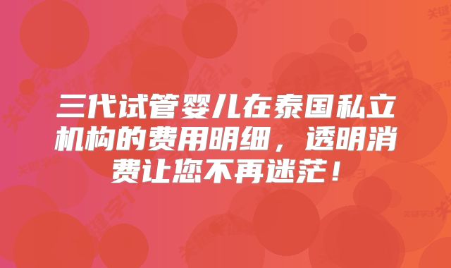 三代试管婴儿在泰国私立机构的费用明细，透明消费让您不再迷茫！
