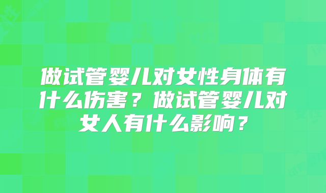 做试管婴儿对女性身体有什么伤害？做试管婴儿对女人有什么影响？