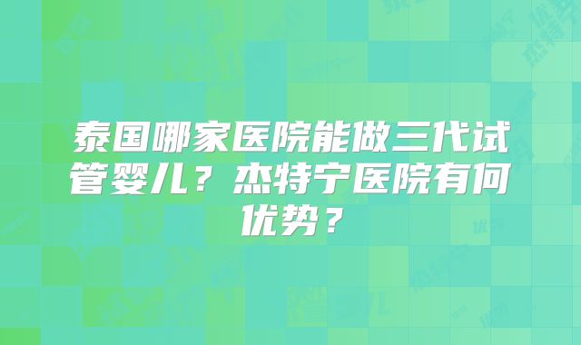 泰国哪家医院能做三代试管婴儿？杰特宁医院有何优势？