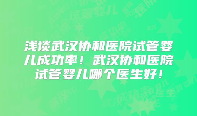 浅谈武汉协和医院试管婴儿成功率!武汉协和医院试管婴儿哪个医生好!