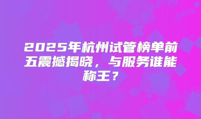 2025年杭州试管榜单前五震撼揭晓，与服务谁能称王？