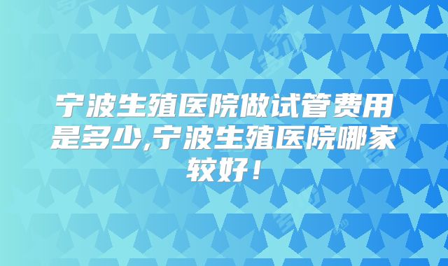 宁波生殖医院做试管费用是多少,宁波生殖医院哪家较好！