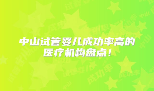 中山试管婴儿成功率高的医疗机构盘点!