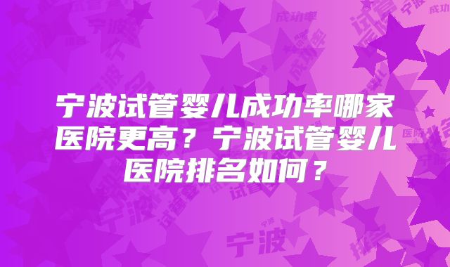 宁波试管婴儿成功率哪家医院更高？宁波试管婴儿医院排名如何？