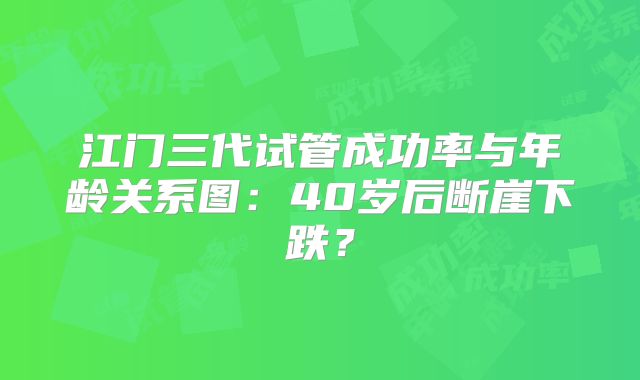 江门三代试管成功率与年龄关系图：40岁后断崖下跌？