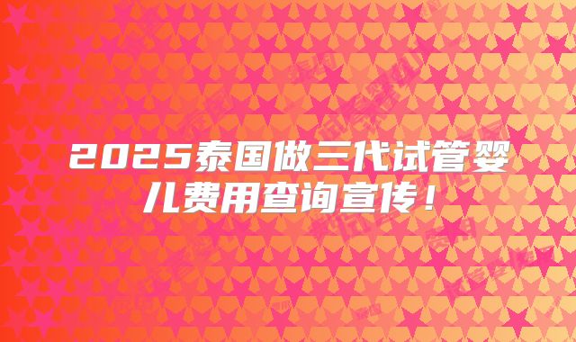 2025泰国做三代试管婴儿费用查询宣传！