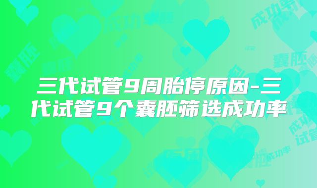三代试管9周胎停原因-三代试管9个囊胚筛选成功率